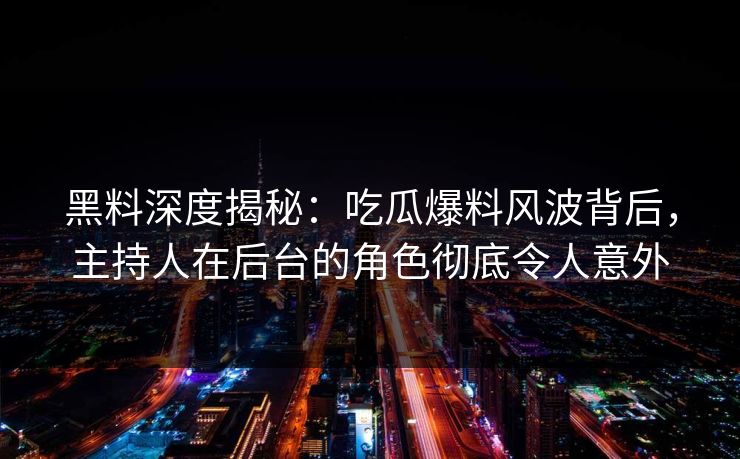 黑料深度揭秘：吃瓜爆料风波背后，主持人在后台的角色彻底令人意外