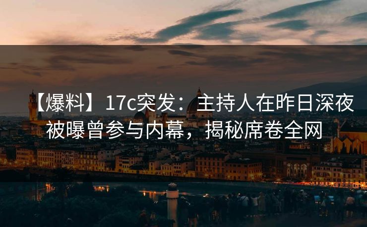 【爆料】17c突发：主持人在昨日深夜被曝曾参与内幕，揭秘席卷全网
