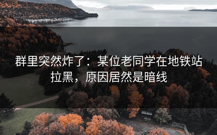群里突然炸了：某位老同学在地铁站拉黑，原因居然是暗线