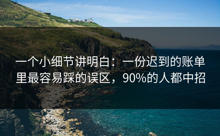 一个小细节讲明白：一份迟到的账单里最容易踩的误区，90%的人都中招