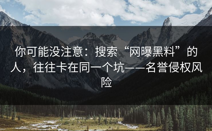 你可能没注意：搜索“网曝黑料”的人，往往卡在同一个坑——名誉侵权风险