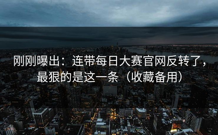 刚刚曝出：连带每日大赛官网反转了，最狠的是这一条（收藏备用）