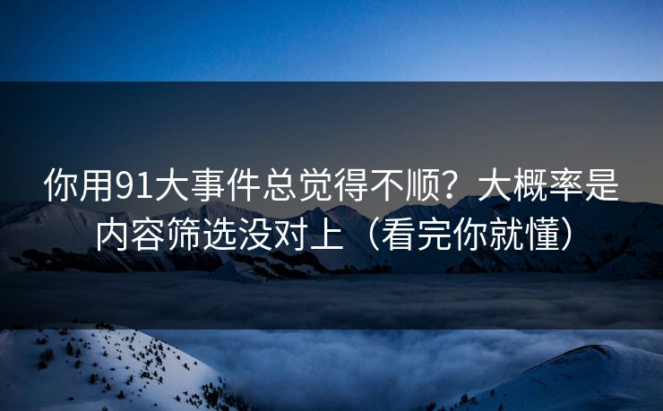 你用91大事件总觉得不顺？大概率是内容筛选没对上（看完你就懂）