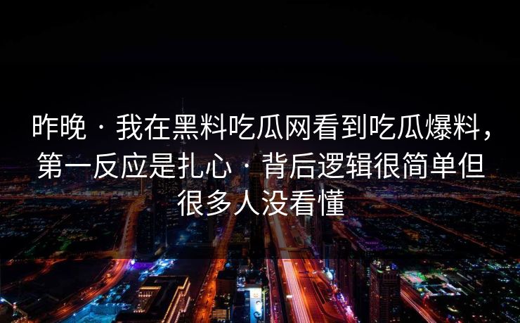 昨晚 · 我在黑料吃瓜网看到吃瓜爆料，第一反应是扎心 · 背后逻辑很简单但很多人没看懂