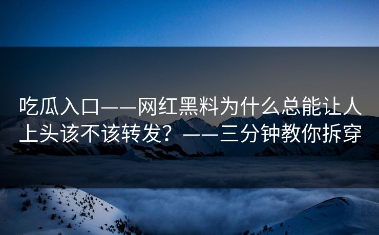 吃瓜入口——网红黑料为什么总能让人上头该不该转发？——三分钟教你拆穿