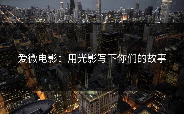 爱微电影:用光影写下你们的故事 爱微电影:用光影写下你们的故事
