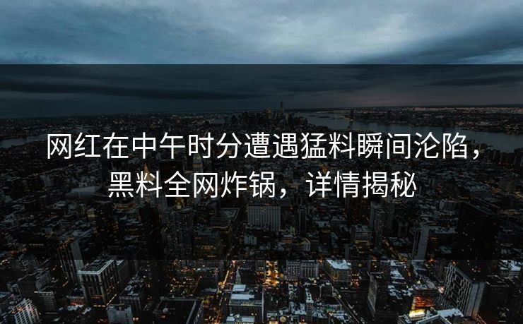 网红在中午时分遭遇猛料瞬间沦陷，黑料全网炸锅，详情揭秘