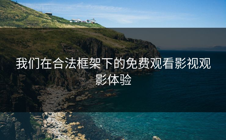 我们在合法框架下的免费观看影视观影体验 我们在合法框架下的免费观看影视观影体验