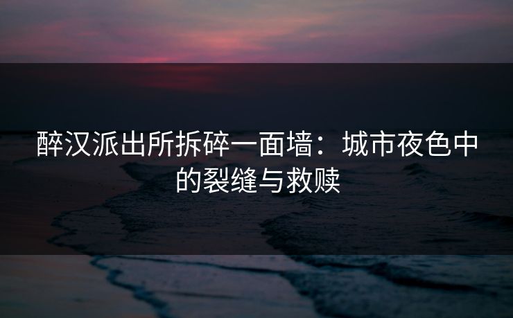 醉汉派出所拆碎一面墙:城市夜色中的裂缝与救赎