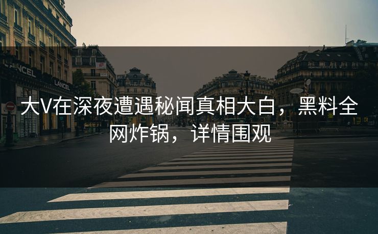 大V在深夜遭遇秘闻真相大白,黑料全网炸锅,详情围观
