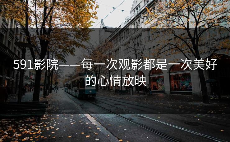591影院——每一次观影都是一次美好的心情放映