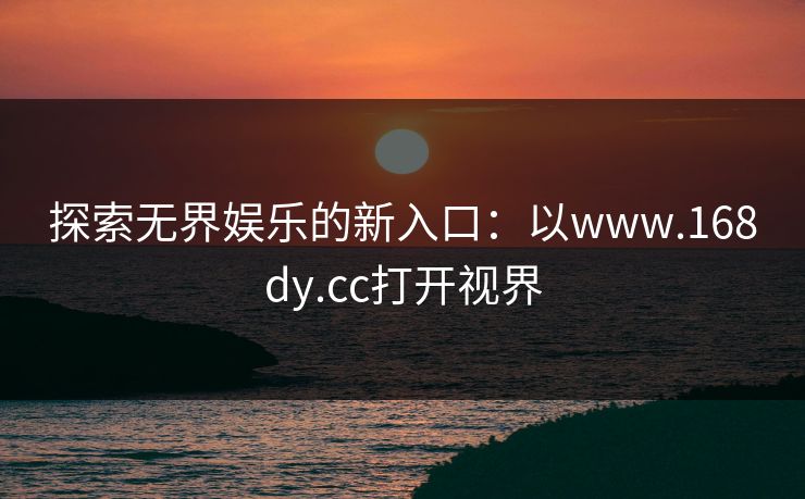 探索无界娱乐的新入口:以www.168dy.cc打开视界