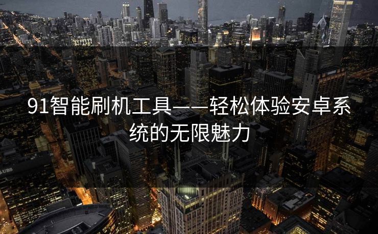 91智能刷机工具——轻松体验安卓系统的无限魅力 91智能刷机工具——轻松体验安卓系统的无限魅力