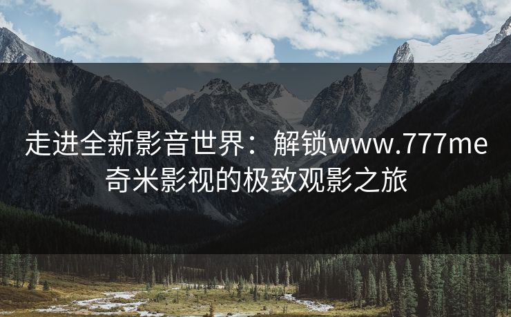 走进全新影音世界:解锁www.777me奇米影视的极致观影之旅