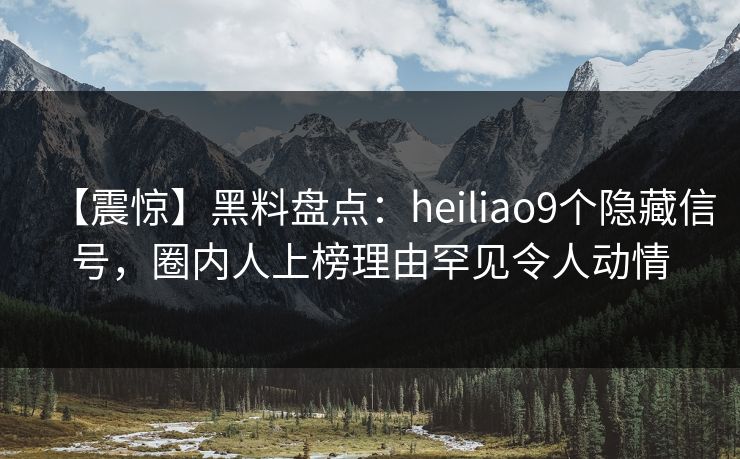 【震惊】黑料盘点:heiliao9个隐藏信号,圈内人上榜理由罕见令人动情