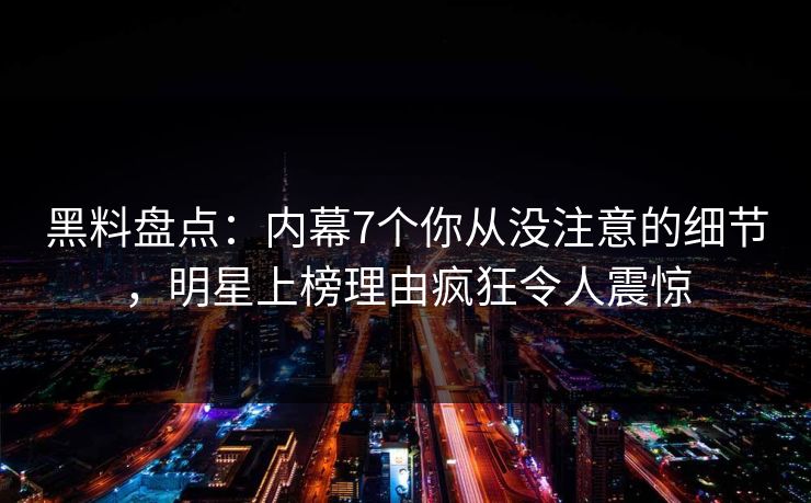 黑料盘点:内幕7个你从没注意的细节,明星上榜理由疯狂令人震惊 黑料盘点:内幕7个你从没注意的细节,明星上榜理由疯狂令人震惊