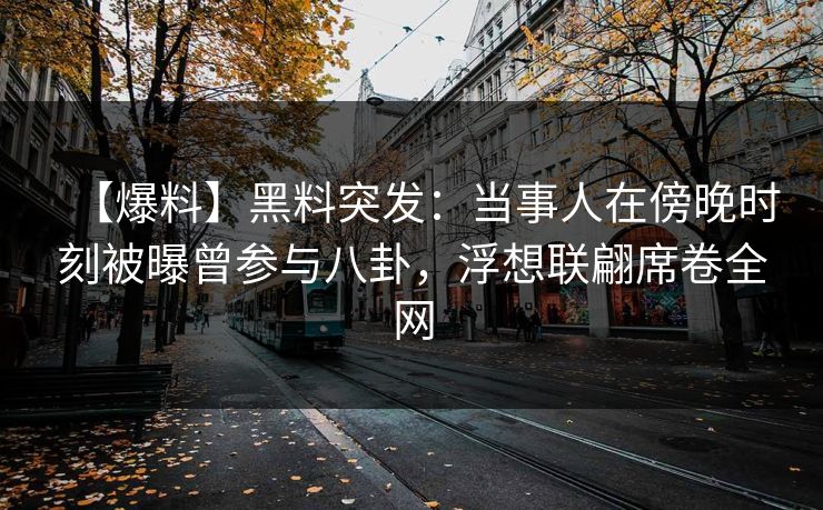 【爆料】黑料突发:当事人在傍晚时刻被曝曾参与八卦,浮想联翩席卷全网 【爆料】黑料突发:当事人在傍晚时刻被曝曾参与八卦,浮想联翩席卷全网