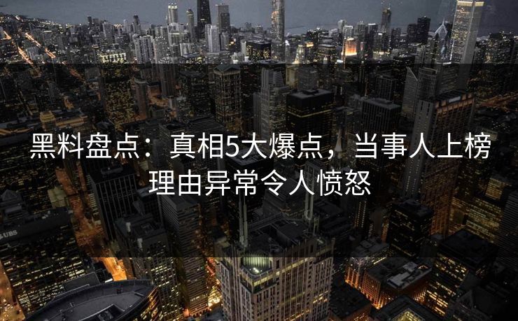黑料盘点：真相5大爆点，当事人上榜理由异常令人愤怒