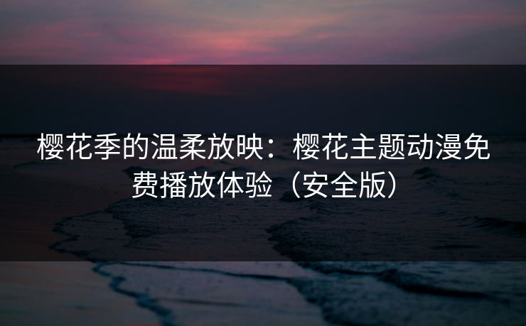 樱花季的温柔放映:樱花主题动漫免费播放体验(安全版) 樱花季的温柔放映:樱花主题动漫免费播放体验(安全版)