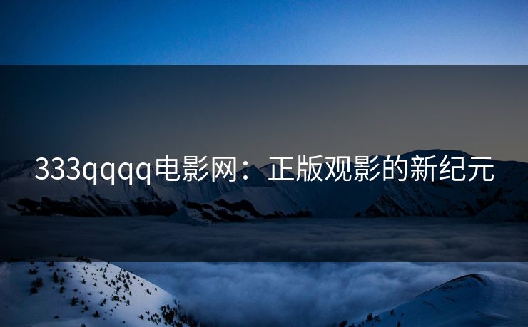 333qqqq电影网:正版观影的新纪元 333qqqq电影网:正版观影的新纪元