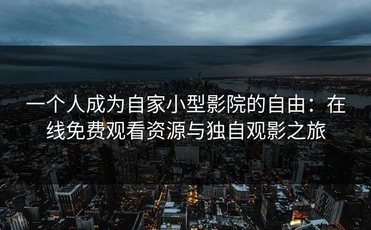 一个人成为自家小型影院的自由：在线免费观看资源与独自观影之旅