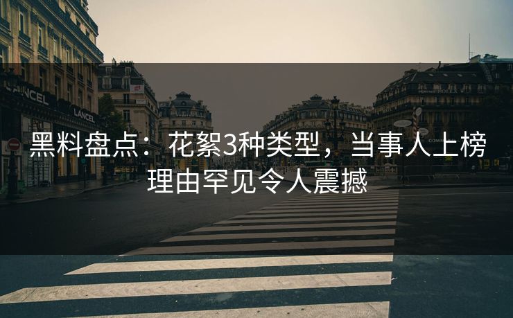 黑料盘点：花絮3种类型，当事人上榜理由罕见令人震撼
