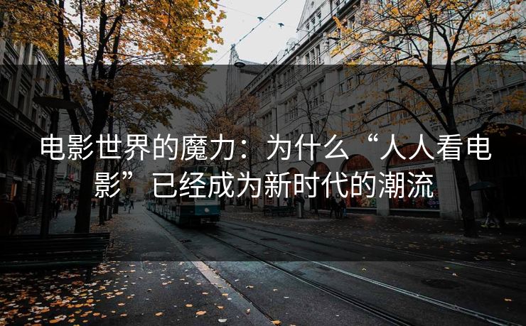电影世界的魔力:为什么“人人看电影”已经成为新时代的潮流 电影世界的魔力:为什么“人人看电影”已经成为新时代的潮流