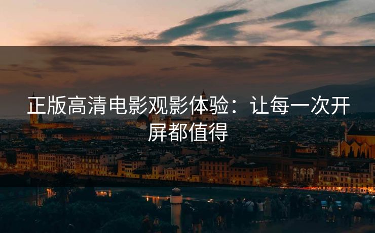 正版高清电影观影体验:让每一次开屏都值得 正版高清电影观影体验:让每一次开屏都值得