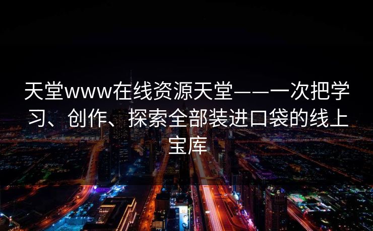 天堂www在线资源天堂——一次把学习、创作、探索全部装进口袋的线上宝库