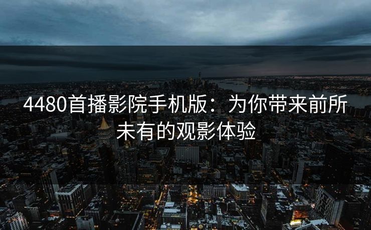 4480首播影院手机版：为你带来前所未有的观影体验