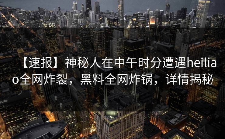 【速报】神秘人在中午时分遭遇heiliao全网炸裂,黑料全网炸锅,详情揭秘 【速报】神秘人在中午时分遭遇heiliao全网炸裂,黑料全网炸锅,详情揭秘