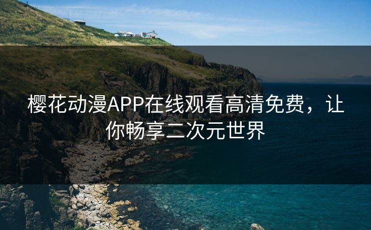 樱花动漫APP在线观看高清免费，让你畅享二次元世界
