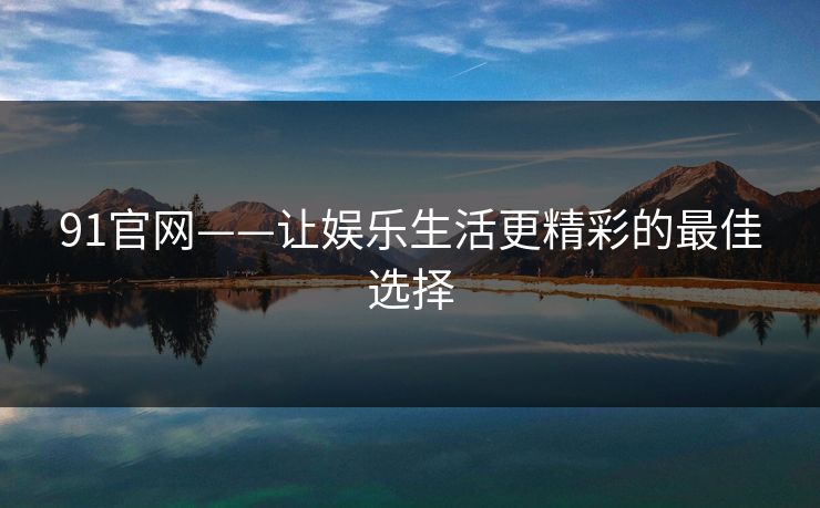 91官网——让娱乐生活更精彩的最佳选择