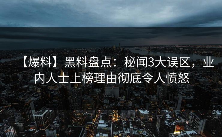 【爆料】黑料盘点:秘闻3大误区,业内人士上榜理由彻底令人愤怒 【爆料】黑料盘点:秘闻3大误区,业内人士上榜理由彻底令人愤怒