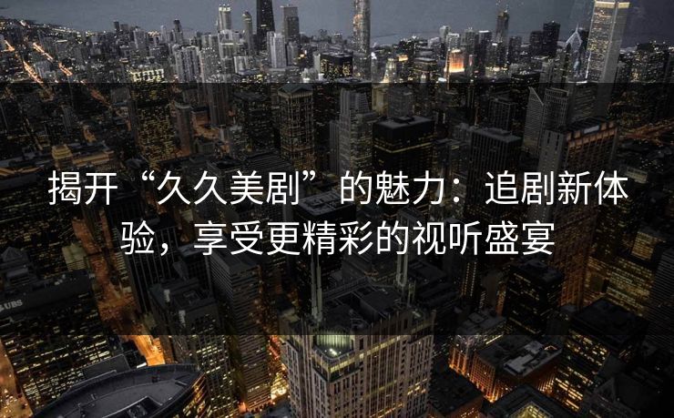 揭开“久久美剧”的魅力：追剧新体验，享受更精彩的视听盛宴