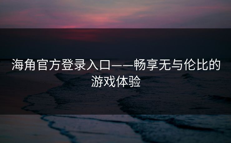 海角官方登录入口——畅享无与伦比的游戏体验