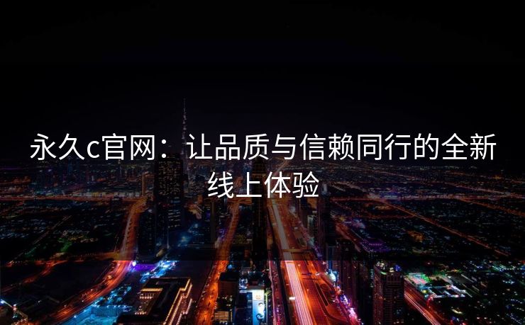 永久c官网:让品质与信赖同行的全新线上体验 永久c官网:让品质与信赖同行的全新线上体验