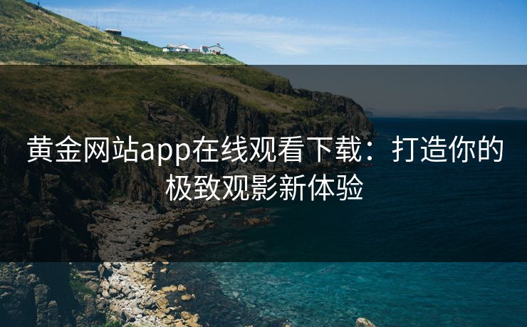 黄金网站app在线观看下载：打造你的极致观影新体验
