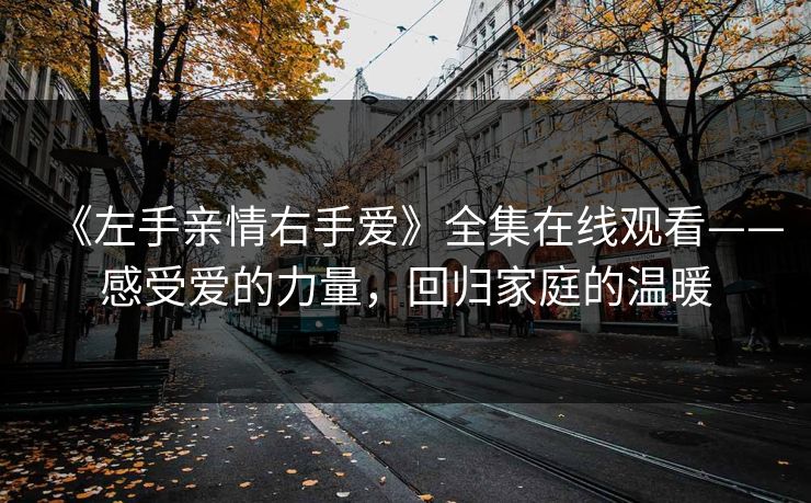 《左手亲情右手爱》全集在线观看——感受爱的力量,回归家庭的温暖 《左手亲情右手爱》全集在线观看——感受爱的力量,回归家庭的温暖