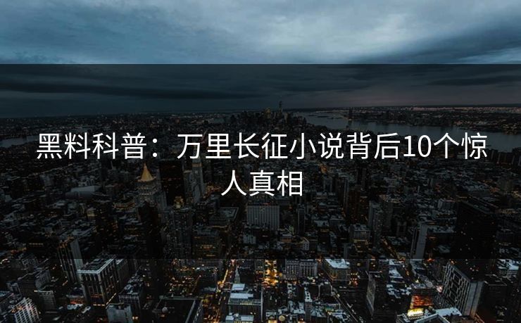 黑料科普：万里长征小说背后10个惊人真相