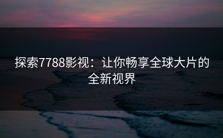 探索7788影视：让你畅享全球大片的全新视界