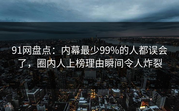 91网盘点：内幕最少99%的人都误会了，圈内人上榜理由瞬间令人炸裂