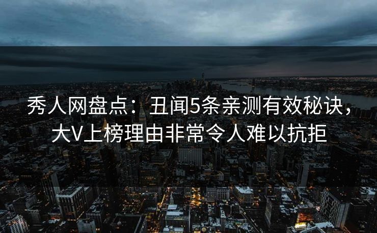 秀人网盘点：丑闻5条亲测有效秘诀，大V上榜理由非常令人难以抗拒