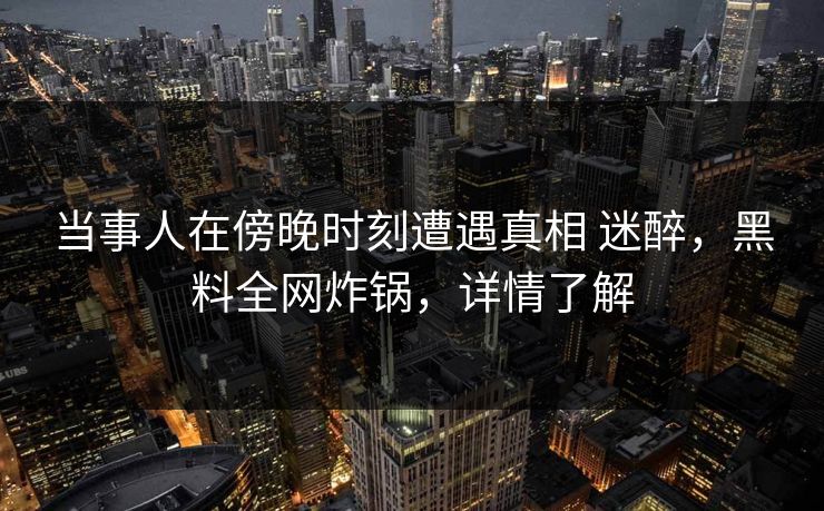当事人在傍晚时刻遭遇真相 迷醉，黑料全网炸锅，详情了解