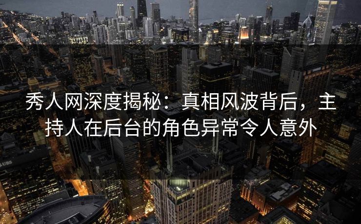秀人网深度揭秘：真相风波背后，主持人在后台的角色异常令人意外