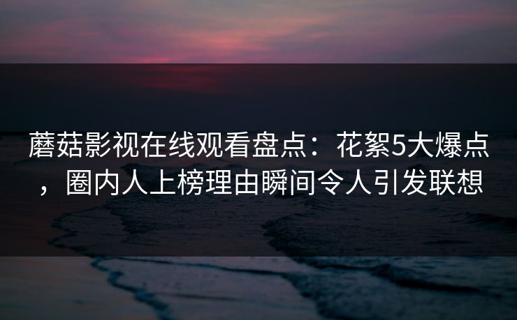 蘑菇影视在线观看盘点：花絮5大爆点，圈内人上榜理由瞬间令人引发联想