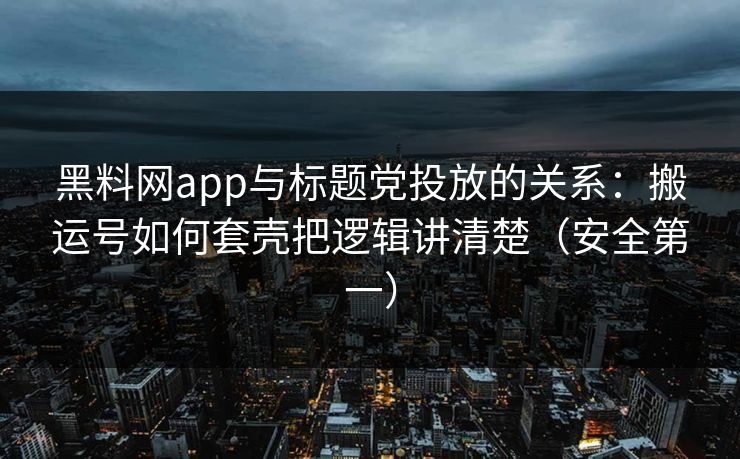 黑料网app与标题党投放的关系：搬运号如何套壳把逻辑讲清楚（安全第一）