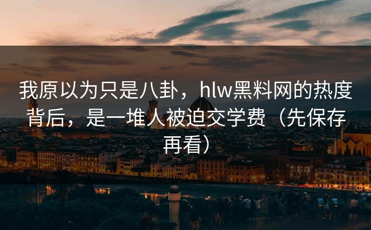 我原以为只是八卦，hlw黑料网的热度背后，是一堆人被迫交学费（先保存再看）