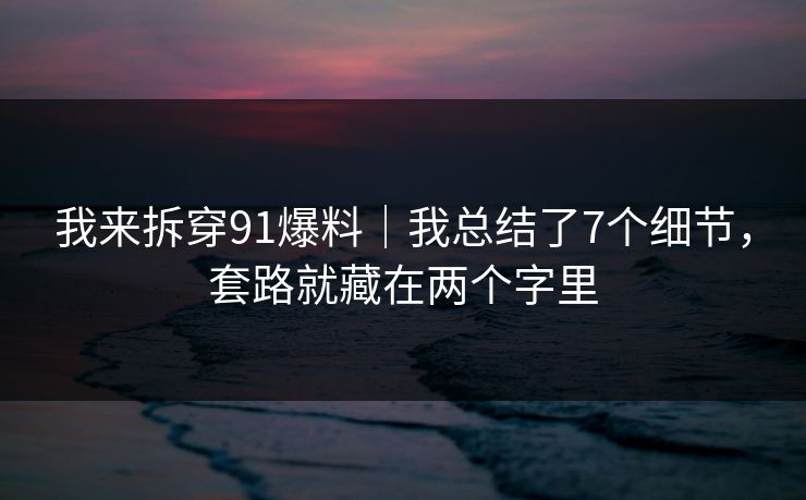 我来拆穿91爆料｜我总结了7个细节，套路就藏在两个字里