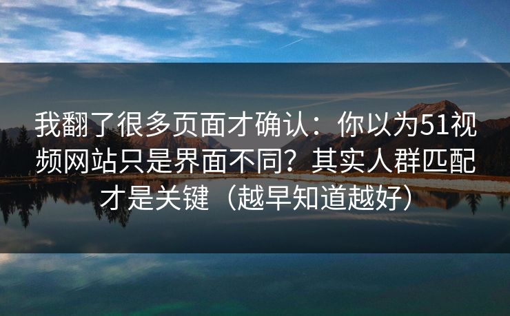 我翻了很多页面才确认：你以为51视频网站只是界面不同？其实人群匹配才是关键（越早知道越好）